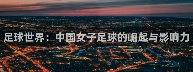 今年的世界杯:足球世界:中国女子足球的崛起与影响力