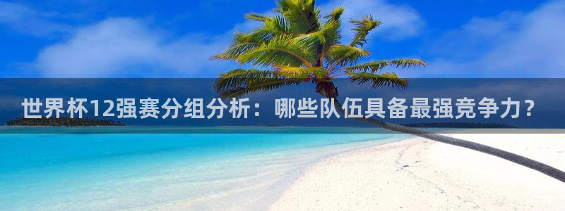 世界杯2026比赛时间表:世界杯12强赛分组分析:哪些队伍具备最强竞争力?