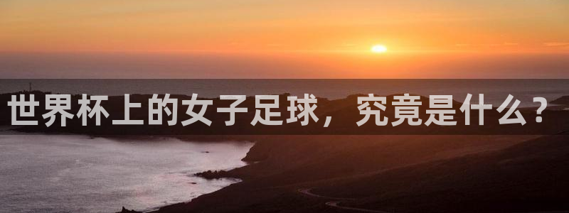 2026世界杯中国队:世界杯上的女子足球,究竟是什么?